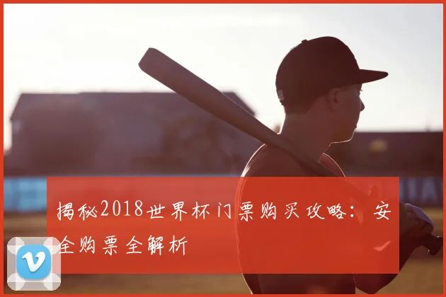 揭秘2018世界杯门票购买攻略：安全购票全解析