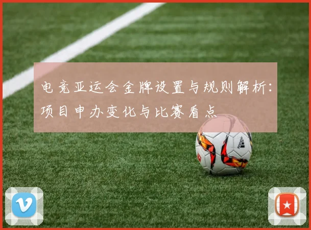 电竞亚运会金牌设置与规则解析：项目申办变化与比赛看点