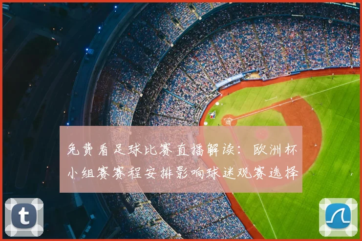 免费看足球比赛直播解读：欧洲杯小组赛赛程安排影响球迷观赛选择