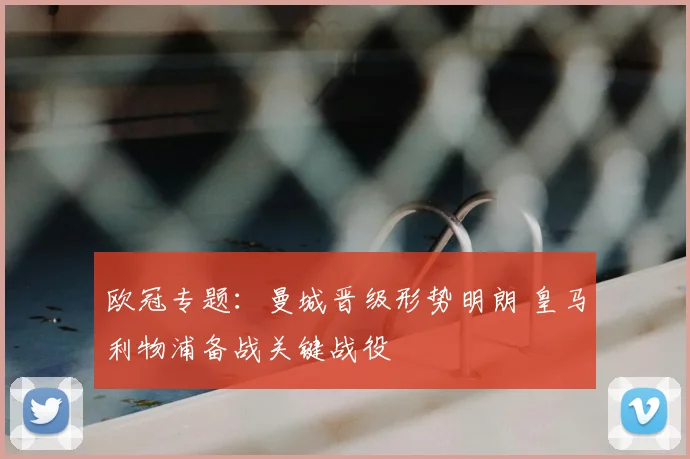 欧冠专题：曼城晋级形势明朗 皇马利物浦备战关键战役