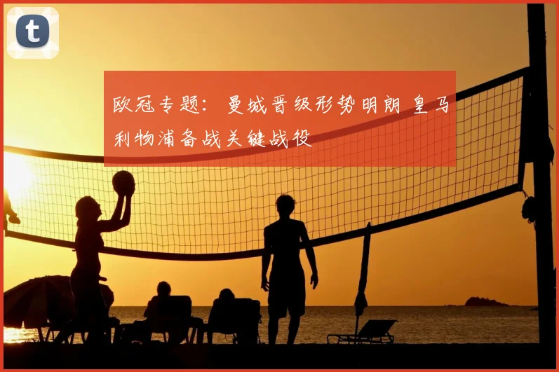 欧冠专题：曼城晋级形势明朗 皇马利物浦备战关键战役