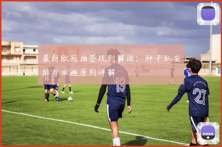 最新欧冠抽签规则解读：种子队安排与回避原则详解