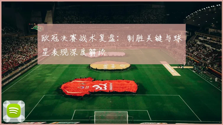 欧冠决赛战术复盘：制胜关键与球星表现深度解读