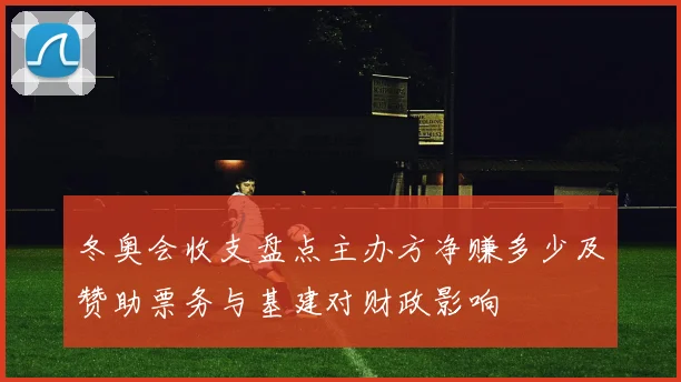 冬奥会收支盘点主办方净赚多少及赞助票务与基建对财政影响