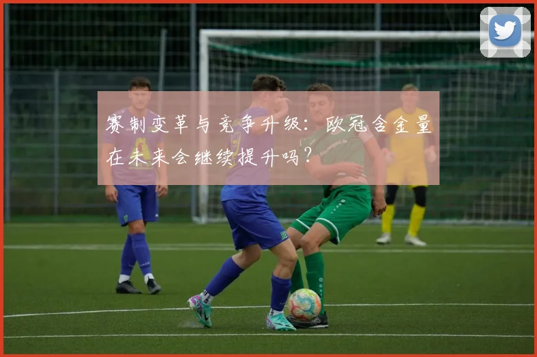 赛制变革与竞争升级：欧冠含金量在未来会继续提升吗？