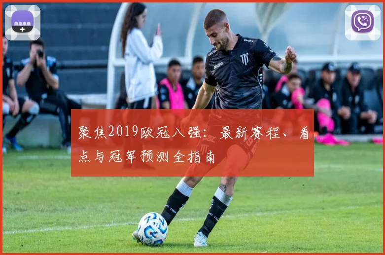 聚焦2019欧冠八强：最新赛程、看点与冠军预测全指南