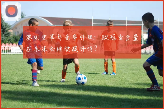 赛制变革与竞争升级：欧冠含金量在未来会继续提升吗？