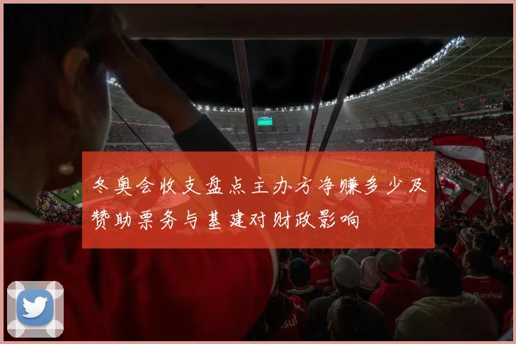 冬奥会收支盘点主办方净赚多少及赞助票务与基建对财政影响