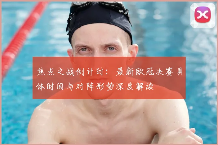焦点之战倒计时：最新欧冠决赛具体时间与对阵形势深度解读