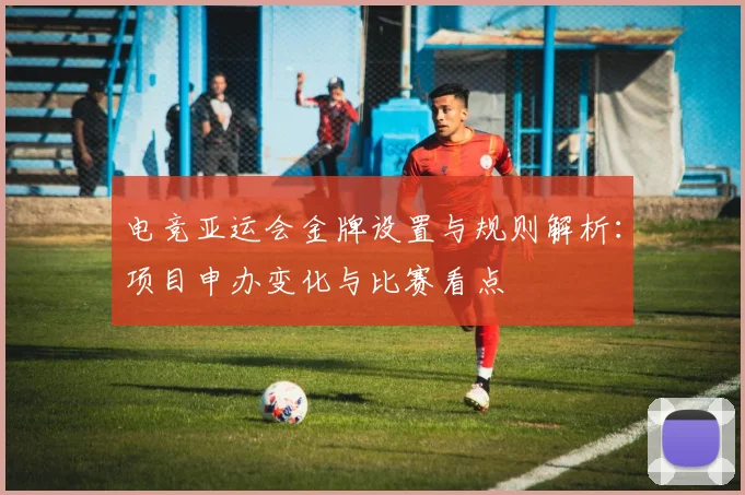 电竞亚运会金牌设置与规则解析：项目申办变化与比赛看点