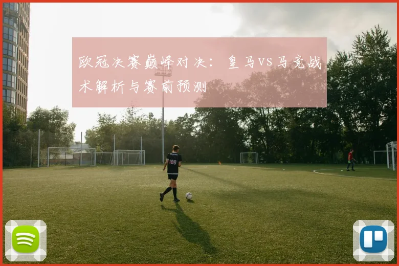 欧冠决赛巅峰对决：皇马vs马竞战术解析与赛前预测