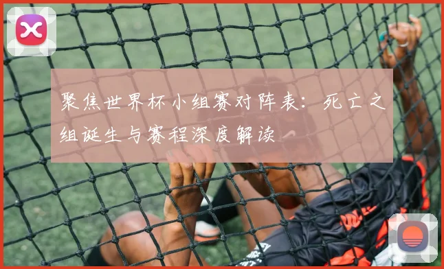 聚焦世界杯小组赛对阵表：死亡之组诞生与赛程深度解读