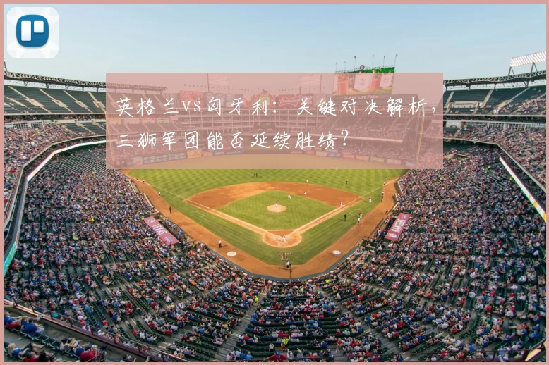 英格兰vs匈牙利：关键对决解析，三狮军团能否延续胜绩？